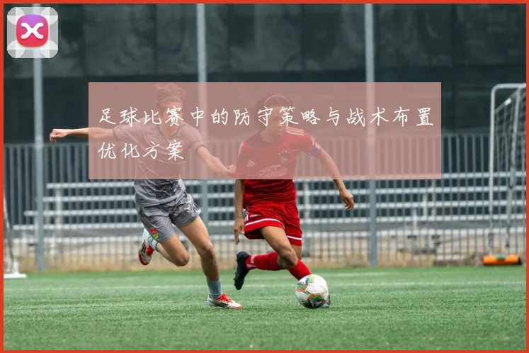 足球比赛中的防守策略与战术布置优化方案