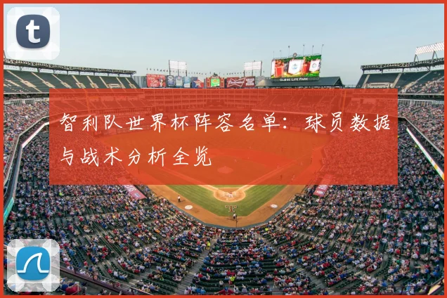 智利队世界杯阵容名单：球员数据与战术分析全览