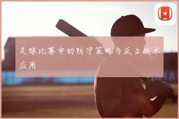 足球比赛中的防守策略与反击战术应用