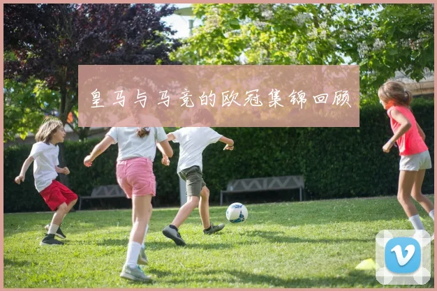 皇马与马竞的欧冠集锦回顾