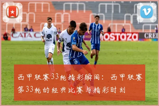 西甲联赛33轮精彩瞬间:西甲联赛第33轮的经典比赛与精彩时刻