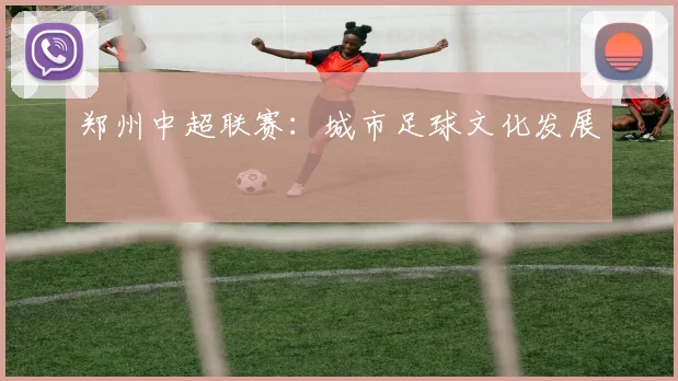 郑州中超联赛：城市足球文化发展