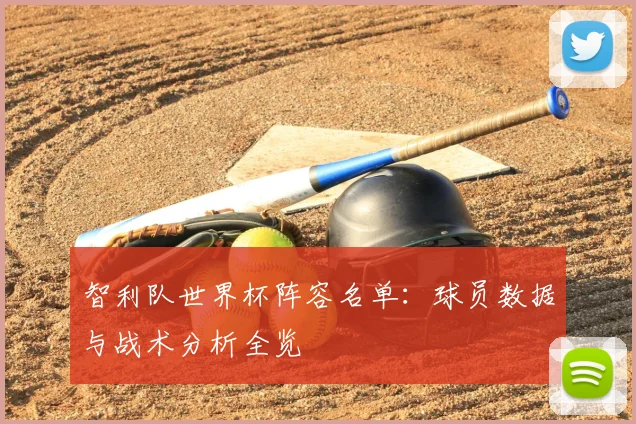 智利队世界杯阵容名单：球员数据与战术分析全览