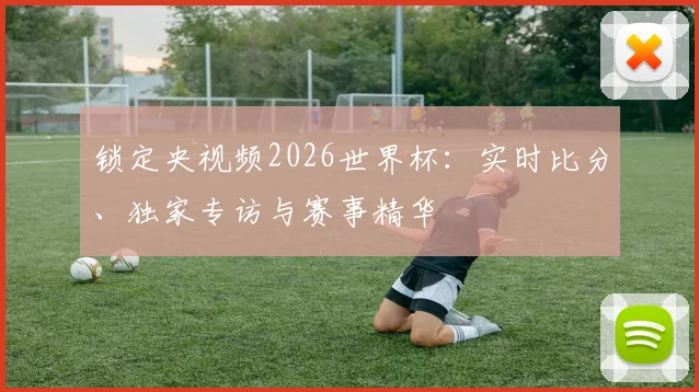 锁定央视频2026世界杯：实时比分、独家专访与赛事精华