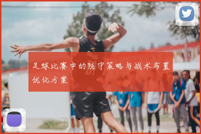 足球比赛中的防守策略与战术布置优化方案