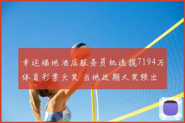 幸运福地酒店服务员机选揽7194万体育彩票头奖 当地近期大奖频出